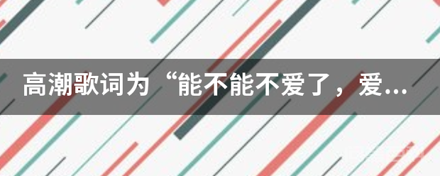 高潮歌词为“能不能不爱了，爱情太苦了，我痛的快死了，也无法将你忘了”请问这歌名是？插图