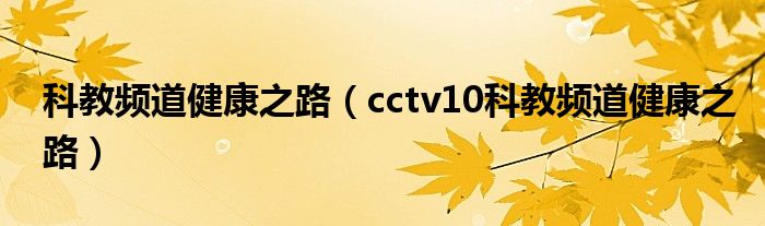 科教频道健康之路（cctv10科教频道健康之路）